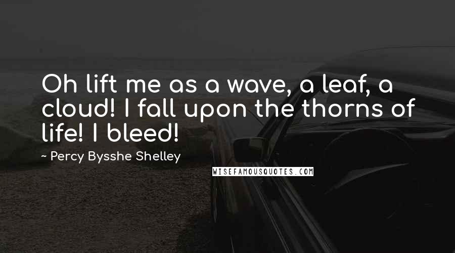 Percy Bysshe Shelley Quotes: Oh lift me as a wave, a leaf, a cloud! I fall upon the thorns of life! I bleed!