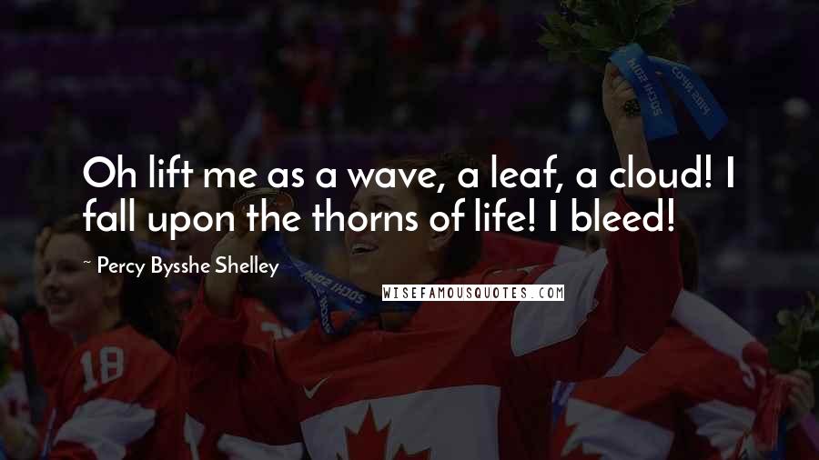 Percy Bysshe Shelley Quotes: Oh lift me as a wave, a leaf, a cloud! I fall upon the thorns of life! I bleed!