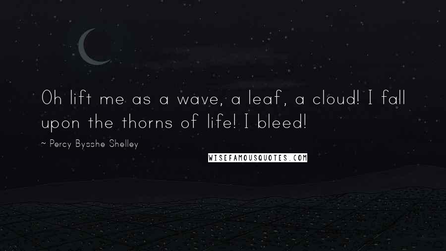 Percy Bysshe Shelley Quotes: Oh lift me as a wave, a leaf, a cloud! I fall upon the thorns of life! I bleed!