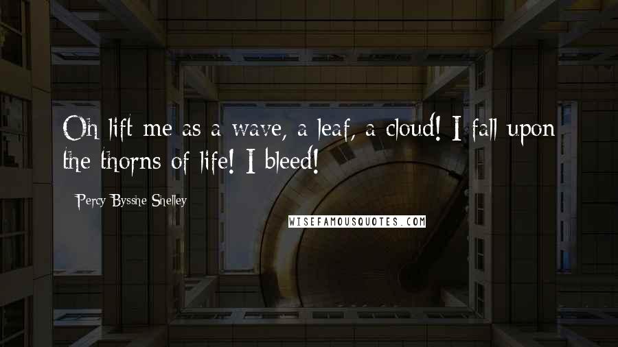 Percy Bysshe Shelley Quotes: Oh lift me as a wave, a leaf, a cloud! I fall upon the thorns of life! I bleed!