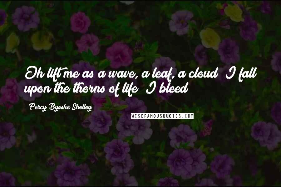 Percy Bysshe Shelley Quotes: Oh lift me as a wave, a leaf, a cloud! I fall upon the thorns of life! I bleed!