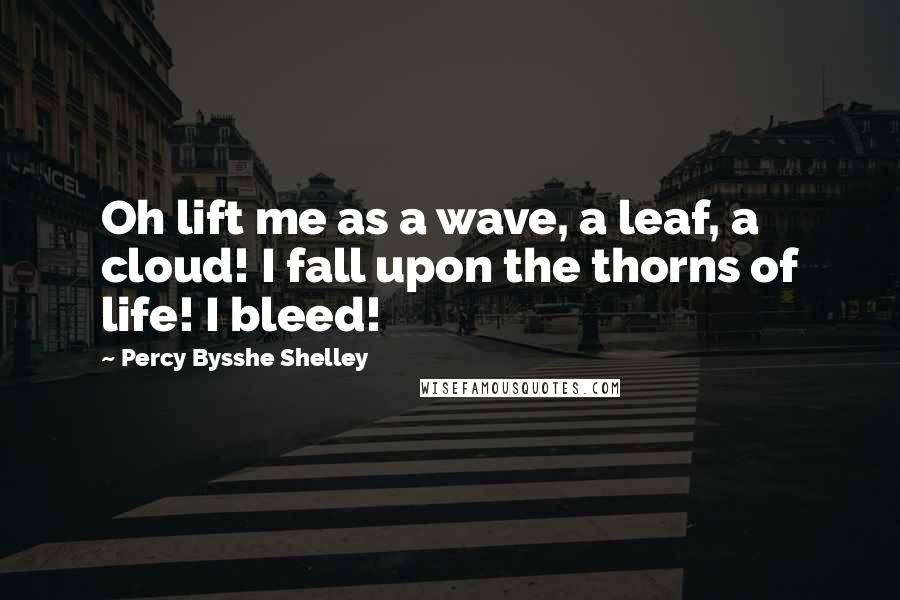 Percy Bysshe Shelley Quotes: Oh lift me as a wave, a leaf, a cloud! I fall upon the thorns of life! I bleed!