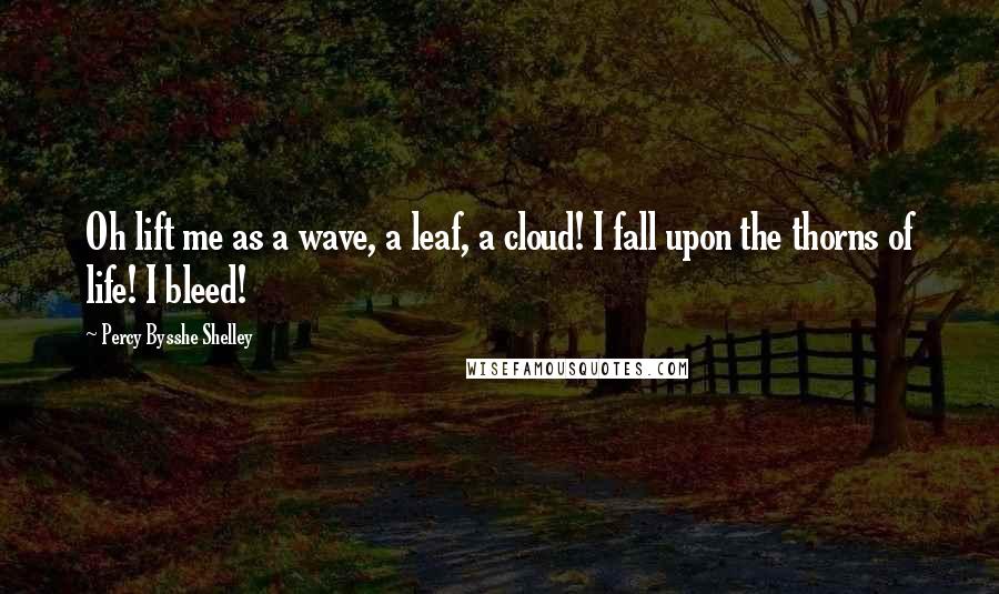 Percy Bysshe Shelley Quotes: Oh lift me as a wave, a leaf, a cloud! I fall upon the thorns of life! I bleed!