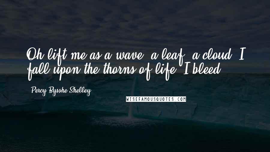 Percy Bysshe Shelley Quotes: Oh lift me as a wave, a leaf, a cloud! I fall upon the thorns of life! I bleed!