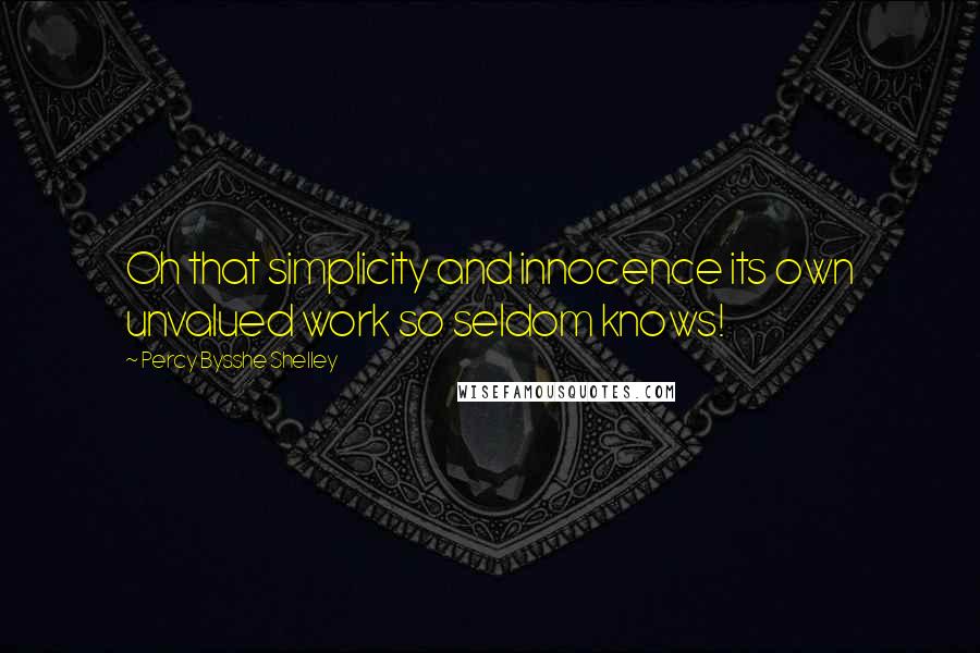 Percy Bysshe Shelley Quotes: Oh that simplicity and innocence its own unvalued work so seldom knows!