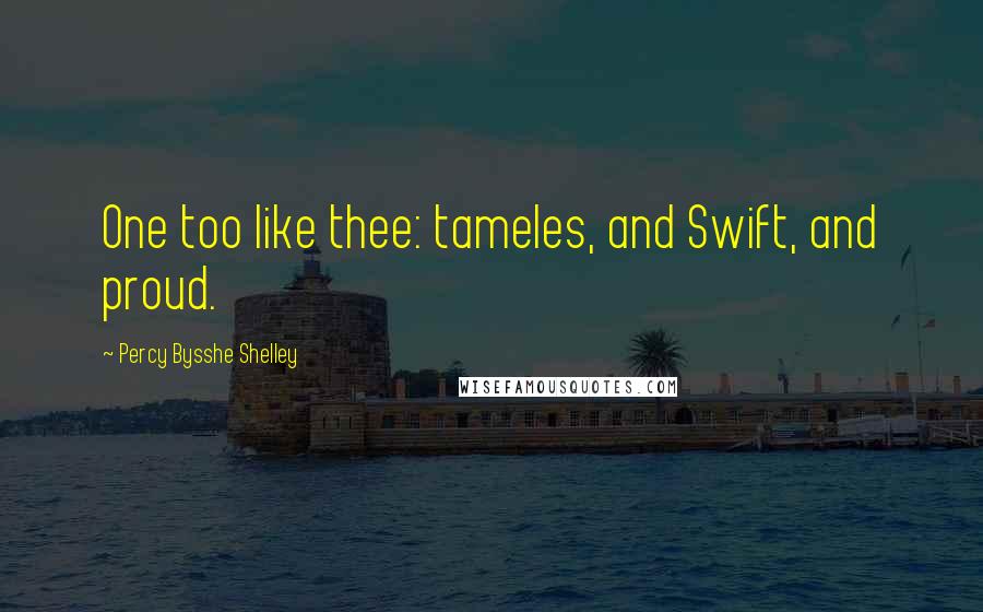 Percy Bysshe Shelley Quotes: One too like thee: tameles, and Swift, and proud.