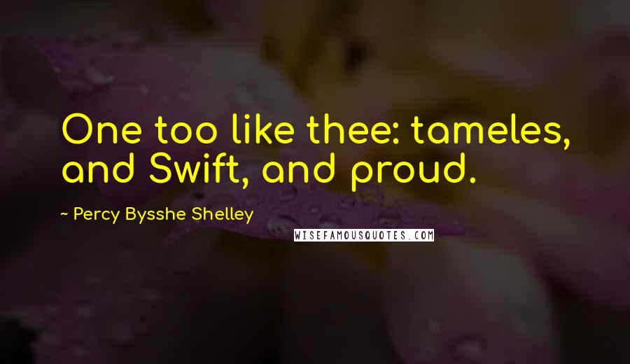 Percy Bysshe Shelley Quotes: One too like thee: tameles, and Swift, and proud.