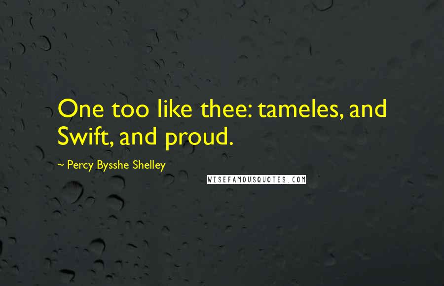 Percy Bysshe Shelley Quotes: One too like thee: tameles, and Swift, and proud.