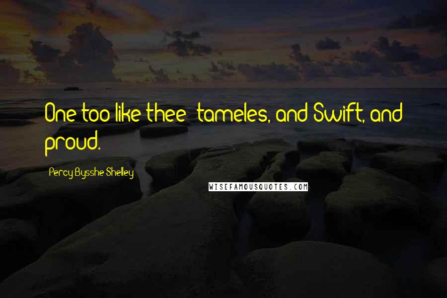 Percy Bysshe Shelley Quotes: One too like thee: tameles, and Swift, and proud.