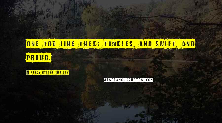 Percy Bysshe Shelley Quotes: One too like thee: tameles, and Swift, and proud.