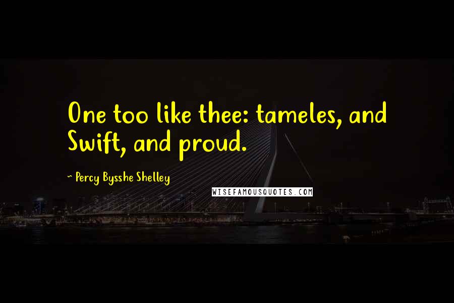Percy Bysshe Shelley Quotes: One too like thee: tameles, and Swift, and proud.