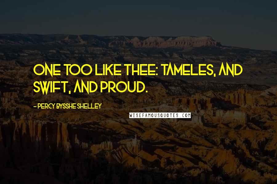 Percy Bysshe Shelley Quotes: One too like thee: tameles, and Swift, and proud.