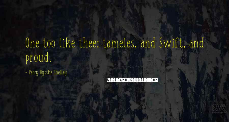 Percy Bysshe Shelley Quotes: One too like thee: tameles, and Swift, and proud.