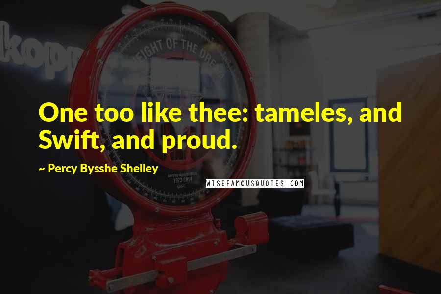 Percy Bysshe Shelley Quotes: One too like thee: tameles, and Swift, and proud.