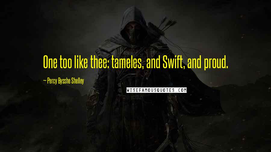 Percy Bysshe Shelley Quotes: One too like thee: tameles, and Swift, and proud.