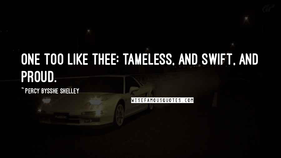 Percy Bysshe Shelley Quotes: One too like thee: tameless, and swift, and proud.
