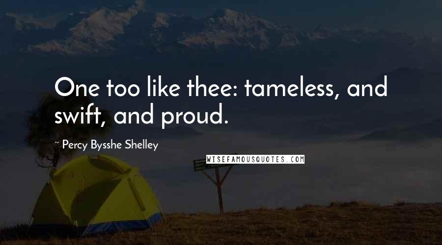 Percy Bysshe Shelley Quotes: One too like thee: tameless, and swift, and proud.