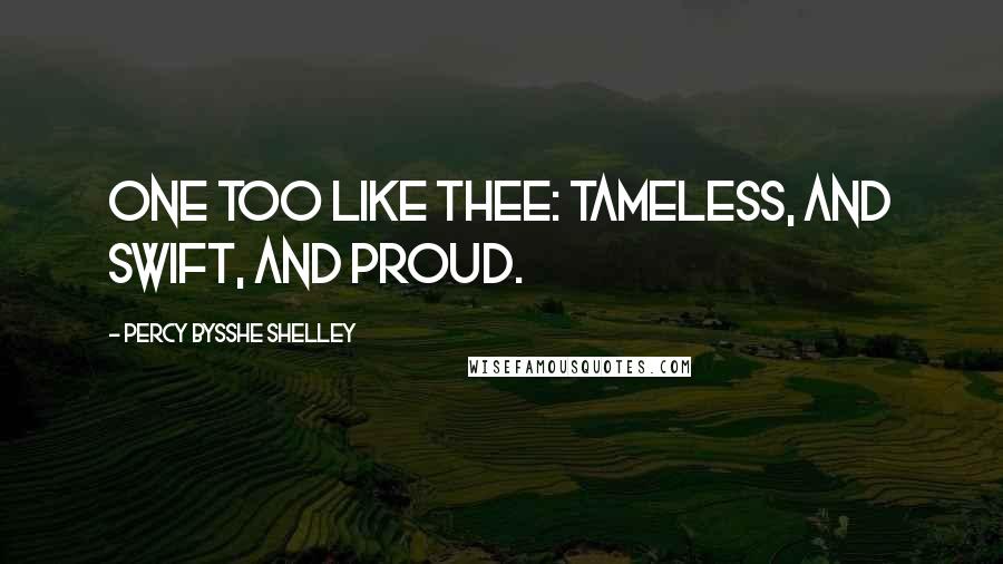 Percy Bysshe Shelley Quotes: One too like thee: tameless, and swift, and proud.