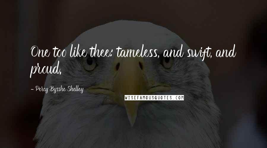 Percy Bysshe Shelley Quotes: One too like thee: tameless, and swift, and proud.