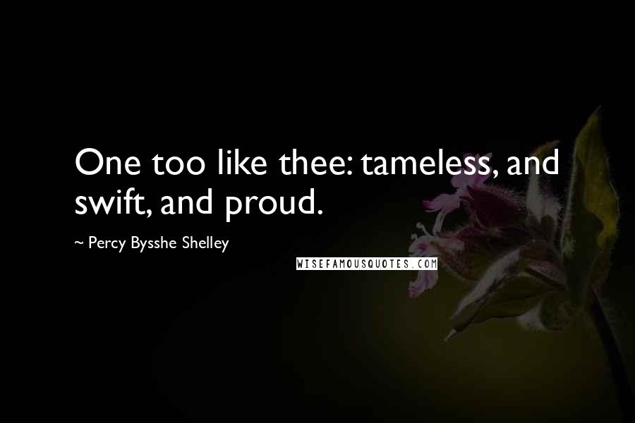 Percy Bysshe Shelley Quotes: One too like thee: tameless, and swift, and proud.