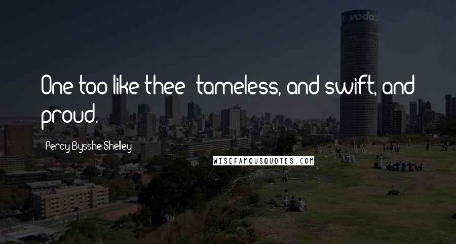 Percy Bysshe Shelley Quotes: One too like thee: tameless, and swift, and proud.