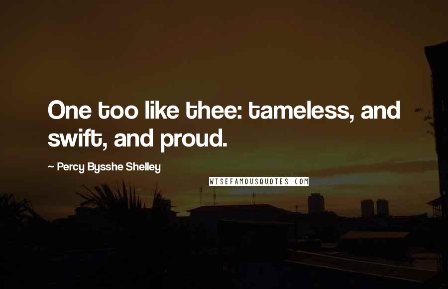 Percy Bysshe Shelley Quotes: One too like thee: tameless, and swift, and proud.