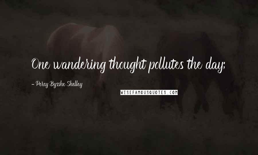Percy Bysshe Shelley Quotes: One wandering thought pollutes the day;