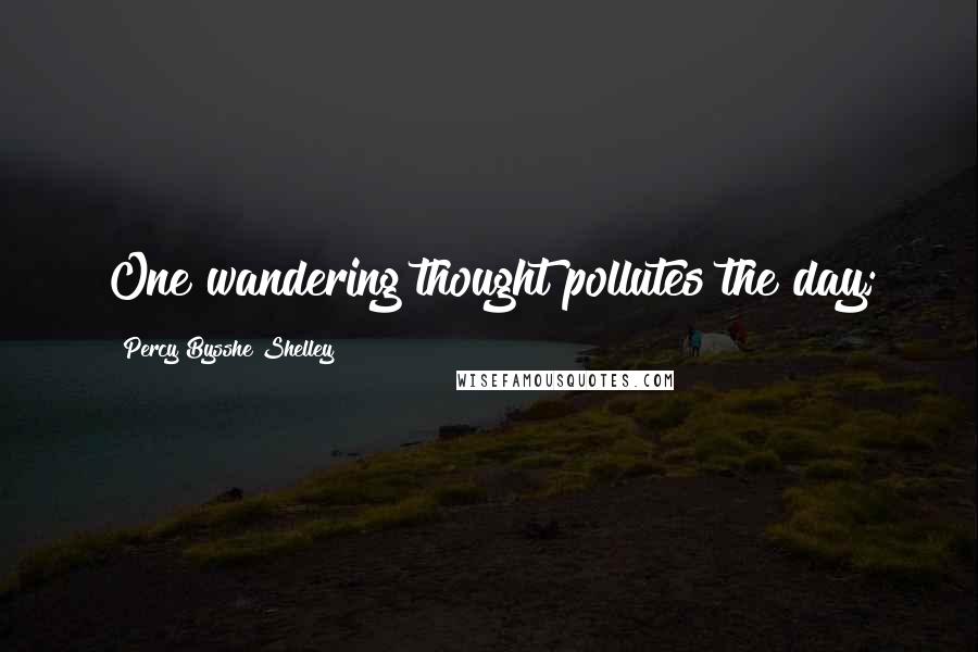Percy Bysshe Shelley Quotes: One wandering thought pollutes the day;