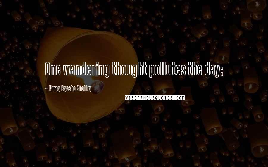 Percy Bysshe Shelley Quotes: One wandering thought pollutes the day;