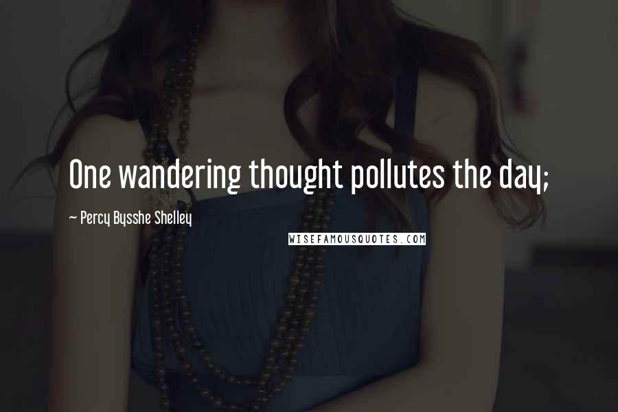 Percy Bysshe Shelley Quotes: One wandering thought pollutes the day;