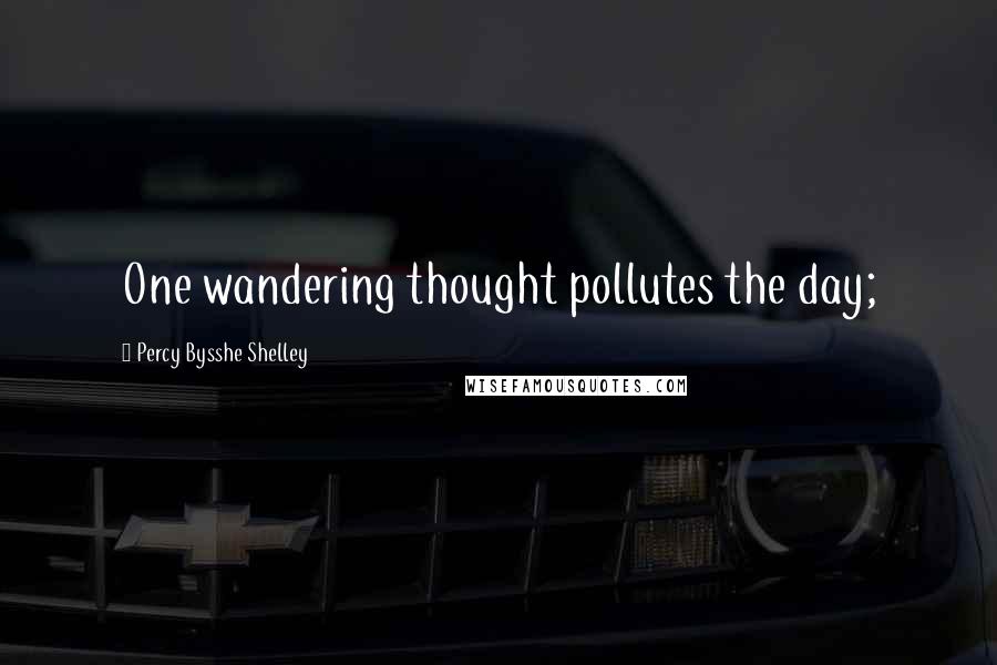 Percy Bysshe Shelley Quotes: One wandering thought pollutes the day;