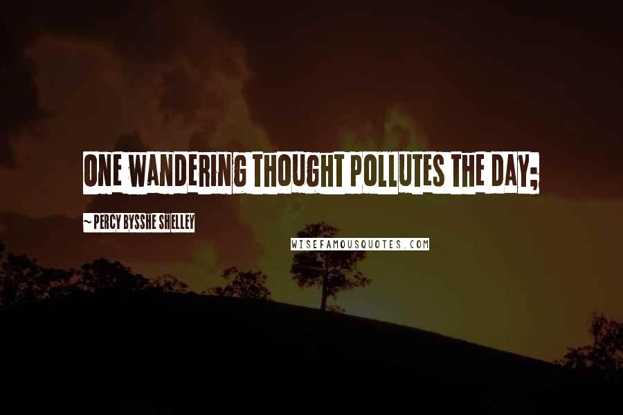 Percy Bysshe Shelley Quotes: One wandering thought pollutes the day;