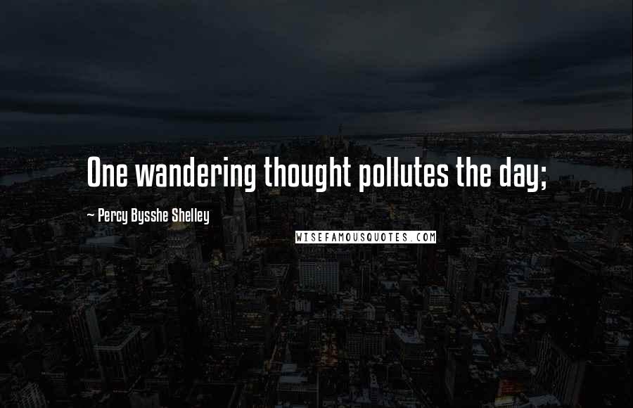 Percy Bysshe Shelley Quotes: One wandering thought pollutes the day;