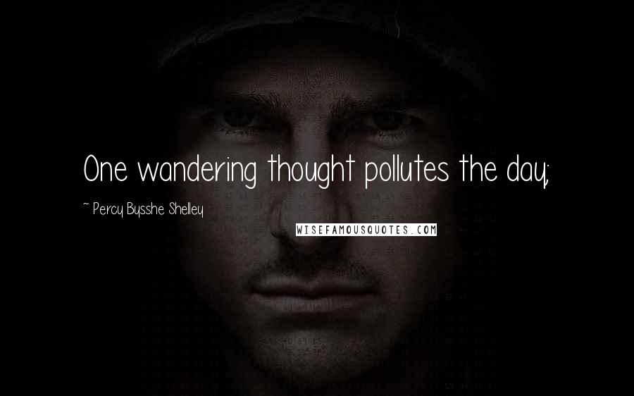Percy Bysshe Shelley Quotes: One wandering thought pollutes the day;