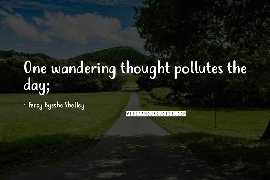 Percy Bysshe Shelley Quotes: One wandering thought pollutes the day;