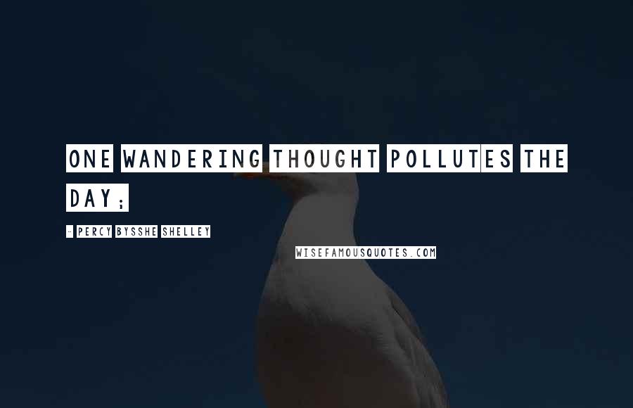 Percy Bysshe Shelley Quotes: One wandering thought pollutes the day;