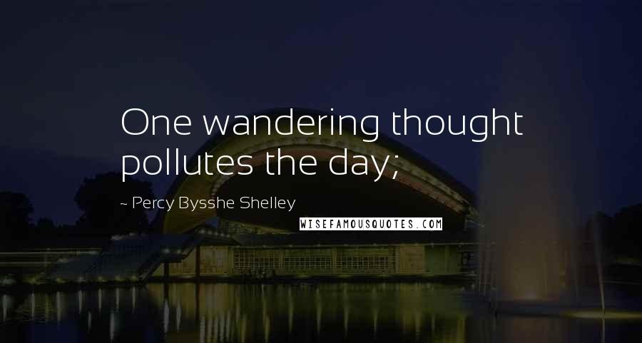 Percy Bysshe Shelley Quotes: One wandering thought pollutes the day;