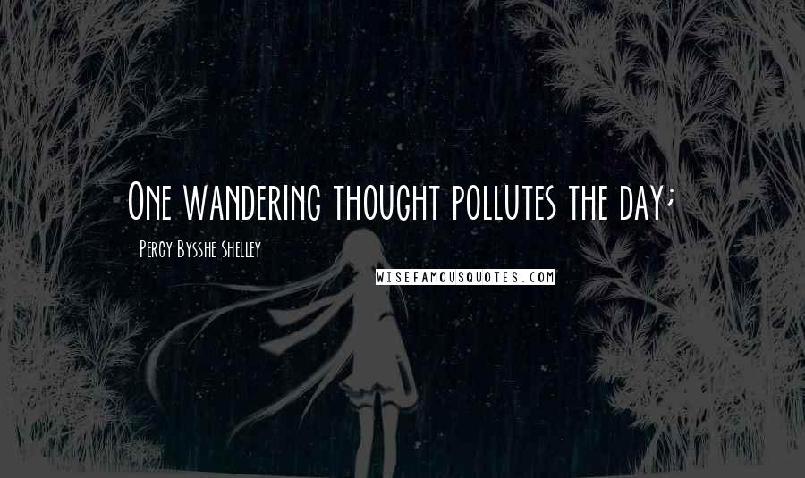 Percy Bysshe Shelley Quotes: One wandering thought pollutes the day;