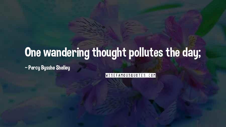 Percy Bysshe Shelley Quotes: One wandering thought pollutes the day;