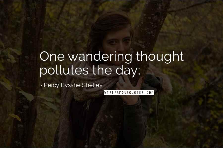 Percy Bysshe Shelley Quotes: One wandering thought pollutes the day;