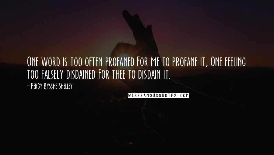 Percy Bysshe Shelley Quotes: One word is too often profaned For me to profane it, One feeling too falsely disdained For thee to disdain it.