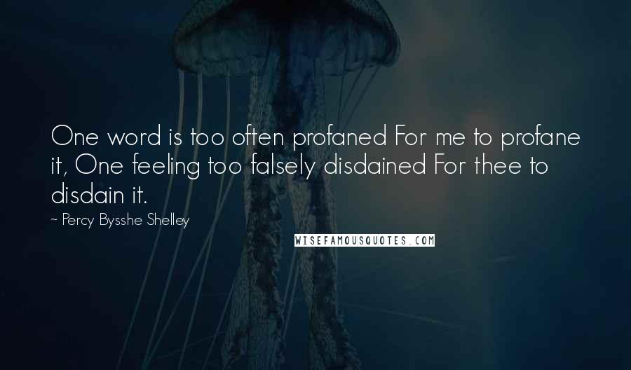 Percy Bysshe Shelley Quotes: One word is too often profaned For me to profane it, One feeling too falsely disdained For thee to disdain it.