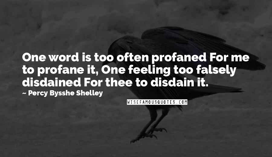 Percy Bysshe Shelley Quotes: One word is too often profaned For me to profane it, One feeling too falsely disdained For thee to disdain it.