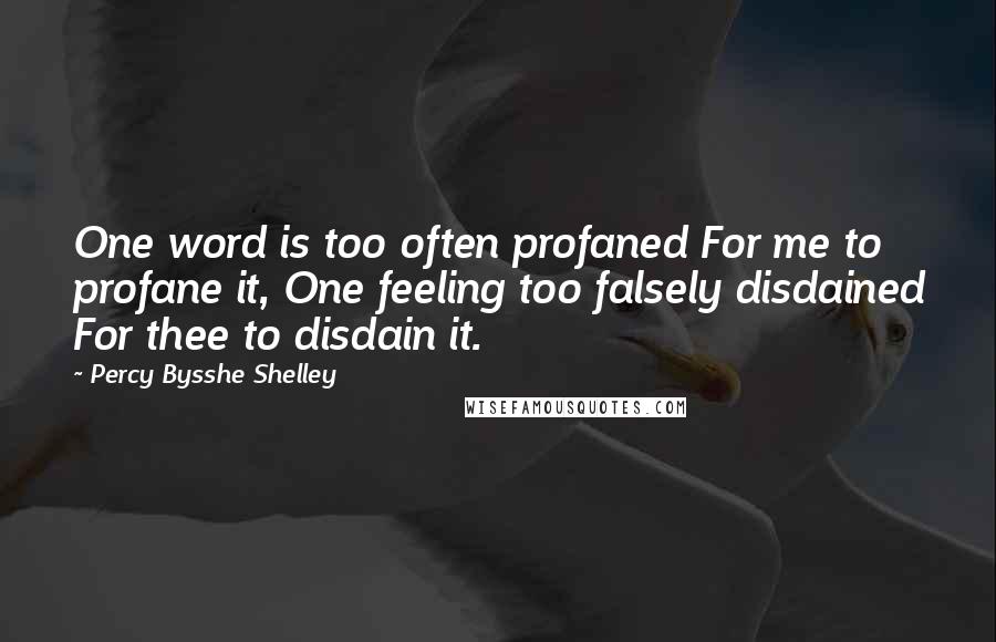 Percy Bysshe Shelley Quotes: One word is too often profaned For me to profane it, One feeling too falsely disdained For thee to disdain it.