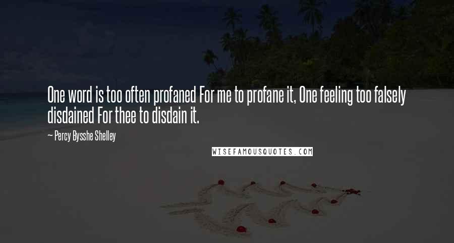 Percy Bysshe Shelley Quotes: One word is too often profaned For me to profane it, One feeling too falsely disdained For thee to disdain it.