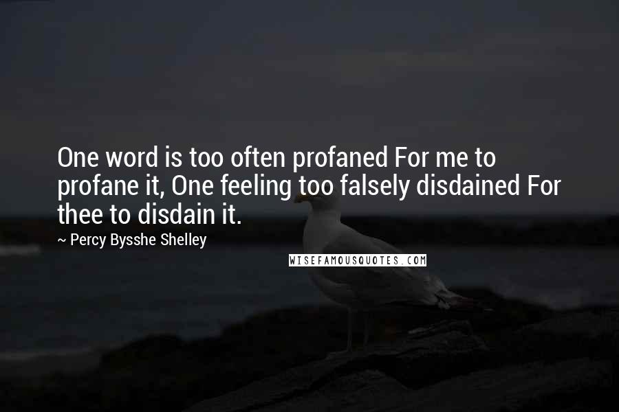 Percy Bysshe Shelley Quotes: One word is too often profaned For me to profane it, One feeling too falsely disdained For thee to disdain it.