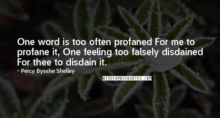 Percy Bysshe Shelley Quotes: One word is too often profaned For me to profane it, One feeling too falsely disdained For thee to disdain it.