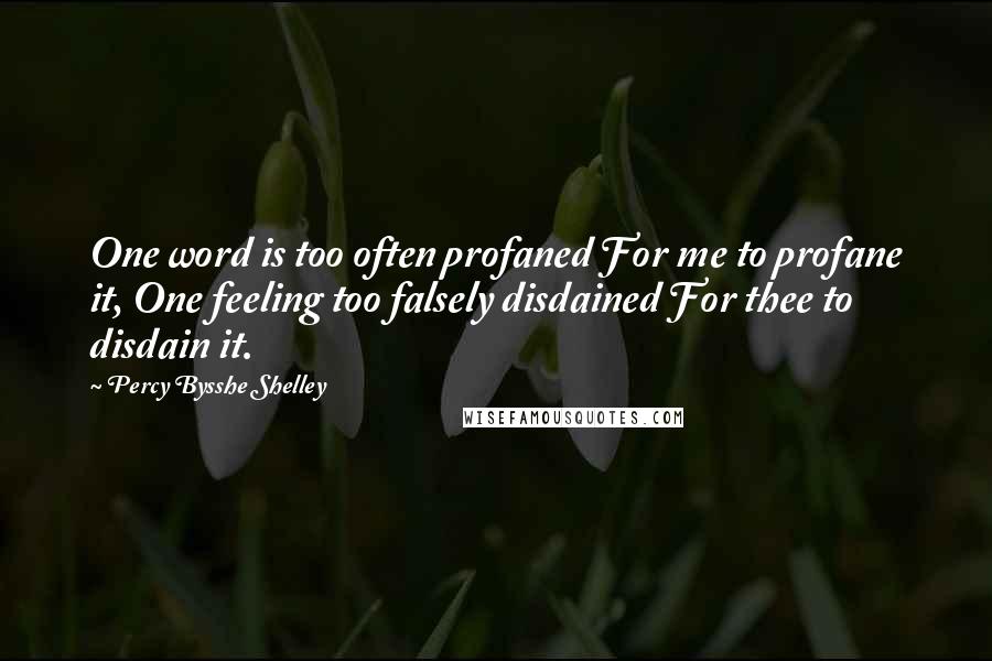 Percy Bysshe Shelley Quotes: One word is too often profaned For me to profane it, One feeling too falsely disdained For thee to disdain it.