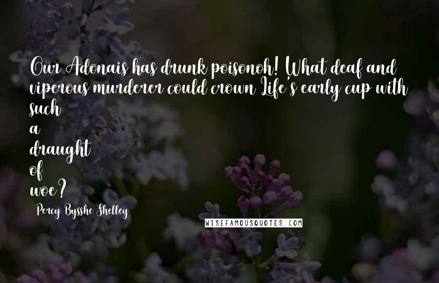 Percy Bysshe Shelley Quotes: Our Adonais has drunk poisonoh! What deaf and viperous murderer could crown Life's early cup with such a draught of woe?
