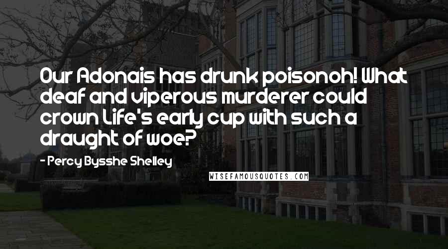 Percy Bysshe Shelley Quotes: Our Adonais has drunk poisonoh! What deaf and viperous murderer could crown Life's early cup with such a draught of woe?